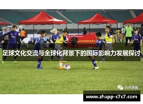 足球文化交流与全球化背景下的国际影响力发展探讨 足球文化交流与全球化背景下的国际影响力发展探讨