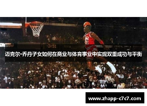迈克尔·乔丹子女如何在商业与体育事业中实现双重成功与平衡 迈克尔·乔丹子女如何在商业与体育事业中实现双重成功与平衡