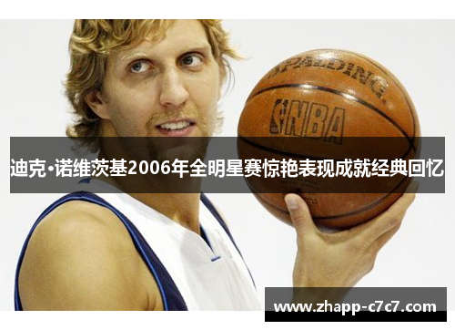 迪克·诺维茨基2006年全明星赛惊艳表现成就经典回忆 迪克·诺维茨基2006年全明星赛惊艳表现成就经典回忆