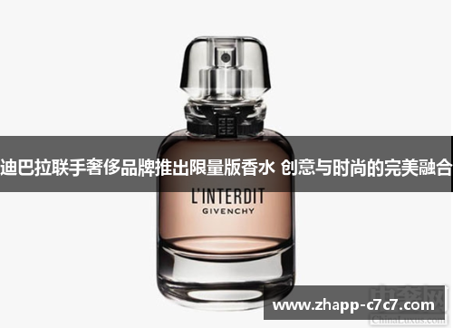 迪巴拉联手奢侈品牌推出限量版香水 创意与时尚的完美融合