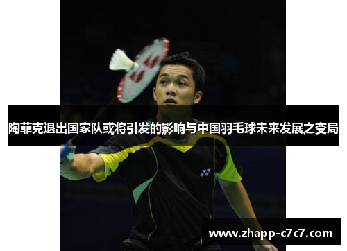 陶菲克退出国家队或将引发的影响与中国羽毛球未来发展之变局